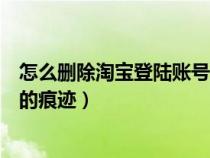 怎么删除淘宝登陆账号的痕迹信息（怎么删除淘宝登陆账号的痕迹）