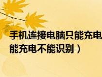 手机连接电脑只能充电不能识别怎么回事（手机连接电脑只能充电不能识别）