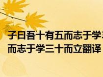 子曰吾十有五而志于学30而立40而不惑翻译（子曰吾十有五而志于学三十而立翻译）