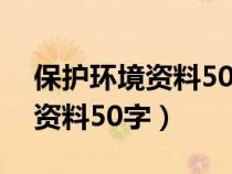 保护环境资料50字左右怎么写（保护环境的资料50字）