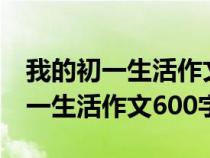 我的初一生活作文600字(具体事情)（我的初一生活作文600字）