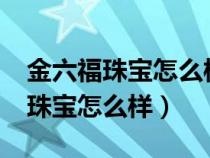 金六福珠宝怎么样?是大牌子吗图片（金六福珠宝怎么样）