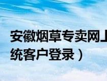 安徽烟草专卖网上订货（安徽烟草网上订货系统客户登录）