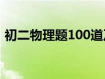 初二物理题100道及答案（初二物理练习题）