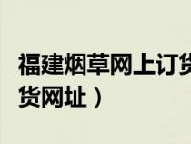 福建烟草网上订货网址查询（福建烟草网上订货网址）