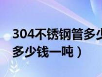 304不锈钢管多少钱一吨价格（304不锈钢管多少钱一吨）