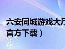 六安同城游戏大厅手机版（六安同城游戏大厅官方下载）