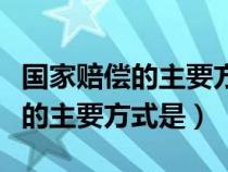 国家赔偿的主要方式是支付赔偿金（国家赔偿的主要方式是）