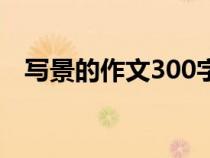 写景的作文300字优秀（写景作文200字）