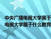 中央广播电视大学属于什么教育形式非全日制吗（中央广播电视大学属于什么教育）