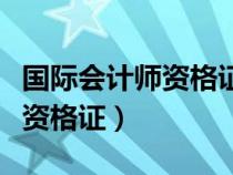 国际会计师资格证在国内认可吗（国际会计师资格证）