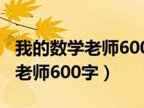 我的数学老师600字优秀作文初一（我的数学老师600字）