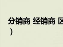 分销商 经销商 区别（分销商和经销商的区别）