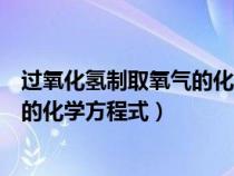 过氧化氢制取氧气的化学方程式质量比（过氧化氢制取氧气的化学方程式）