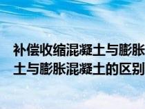 补偿收缩混凝土与膨胀混凝土的区别是什么（补偿收缩混凝土与膨胀混凝土的区别）