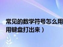 常见的数学符号怎么用键盘打出来的（常见的数学符号怎么用键盘打出来）