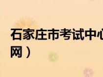 石家庄市考试中心官网（石家庄市人事考试官网）