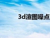 3d渲图噪点多（3d渲图有噪点）