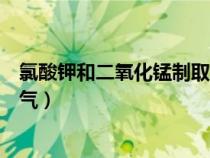 氯酸钾和二氧化锰制取氧气步骤（氯酸钾和二氧化锰制取氧气）