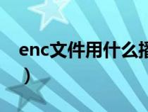 enc文件用什么播放器（enc文件用什么打开）