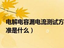 电解电容漏电流测试方法（检测电解电容耐压跟漏电流的标准是什么）