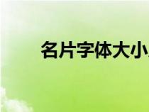 名片字体大小尺寸（名片字体大小）