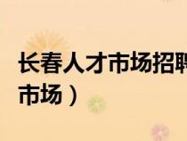 长春人才市场招聘会什么时间开始（长春人才市场）