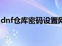 dnf仓库密码设置网站（dnf仓库锁设置官网）