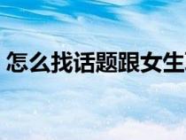 怎么找话题跟女生聊天不冷场（怎么找话题）