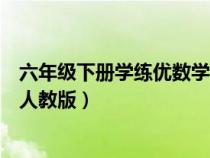 六年级下册学练优数学答案（六年级下册数学基础训练答案人教版）