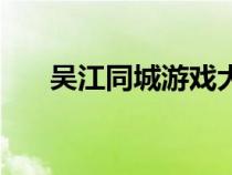 吴江同城游戏大厅官网（吴江同城游）