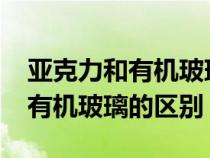 亚克力和有机玻璃的区别是什么?（亚克力和有机玻璃的区别）