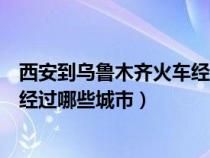 西安到乌鲁木齐火车经过哪些地方（西安到乌鲁木齐的火车经过哪些城市）