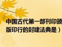 中国古代第一部刊印颁行的封建法典（我国历史上第一部刊版印行的封建法典是）