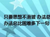 只要思想不滑坡 办法总比困难多类似句子（只要思想不滑坡办法总比困难多下一句）