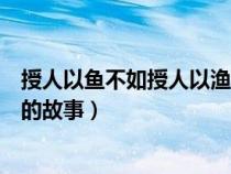 授人以鱼不如授人以渔的故事原文（授人以鱼不如授人以渔的故事）