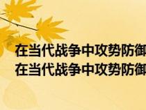 在当代战争中攻势防御已难以抵挡住先发制人的进攻对错（在当代战争中攻势防御已难以抵挡）