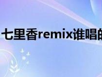 七里香remix谁唱的（七里香mv女主角是谁）