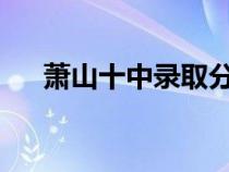 萧山十中录取分数线2023（萧山十中）