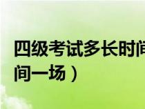 四级考试多长时间一场考试（四级考试多长时间一场）