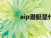 aip潜艇是什么意思（aip潜艇）