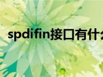 spdifin接口有什么用（什么是SPDIF接口）