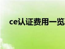 ce认证费用一览表（欧洲ce认证是什么）