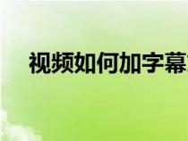 视频如何加字幕文字（视频如何加字幕）