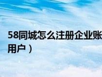 58同城怎么注册企业账号（在58同城中如何以公司名义注册用户）