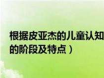 根据皮亚杰的儿童认知发展理论（简述皮亚杰儿童思维发展的阶段及特点）