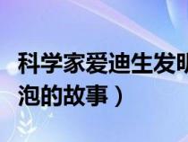 科学家爱迪生发明灯泡的故事（爱迪生发明灯泡的故事）