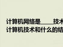 计算机网络是_____技术与______技术的结合（计算机网络是计算机技术和什么的结合）