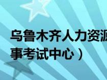 乌鲁木齐人力资源考试中心电话（乌鲁木齐人事考试中心）