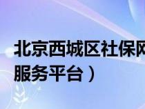 北京西城区社保网站（北京市西城区社保网上服务平台）